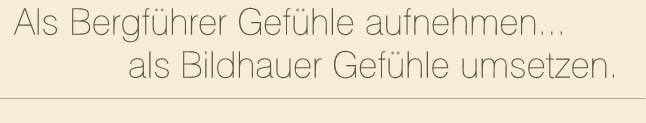Als Bergführer Gefühle aufnehmen... als Bildhauer Gefühle umsetzen.